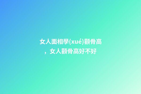女人面相學(xué)顴骨高，女人顴骨高好不好